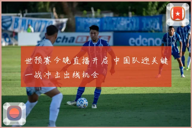 世预赛今晚直播开启 中国队迎关键一战冲击出线机会
