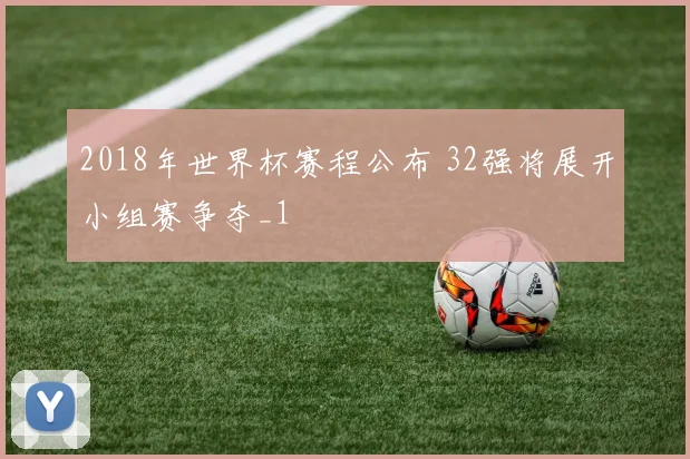 2018年世界杯赛程公布 32强将展开小组赛争夺_1