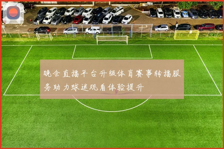晚会直播平台升级体育赛事转播服务助力球迷观看体验提升