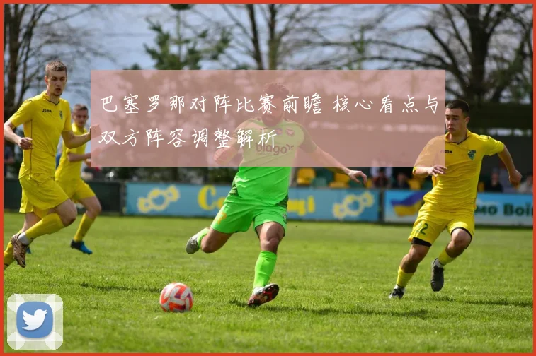 巴塞罗那对阵比赛前瞻 核心看点与双方阵容调整解析