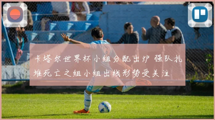 卡塔尔世界杯小组分配出炉 强队扎堆死亡之组小组出线形势受关注