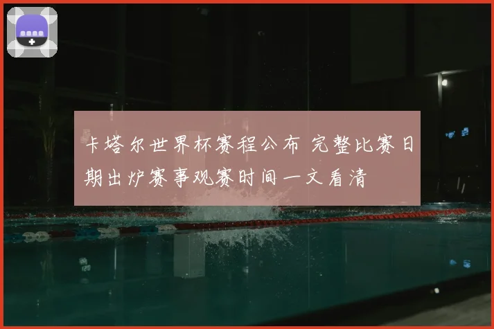 卡塔尔世界杯赛程公布 完整比赛日期出炉赛事观赛时间一文看清