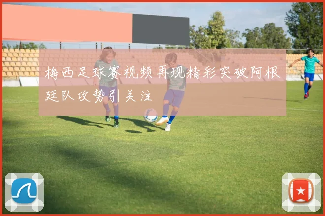 梅西足球赛视频再现精彩突破阿根廷队攻势引关注