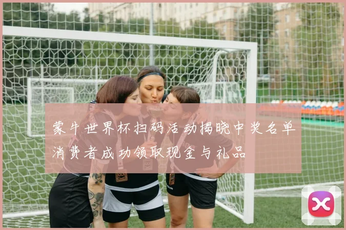 蒙牛世界杯扫码活动揭晓中奖名单消费者成功领取现金与礼品