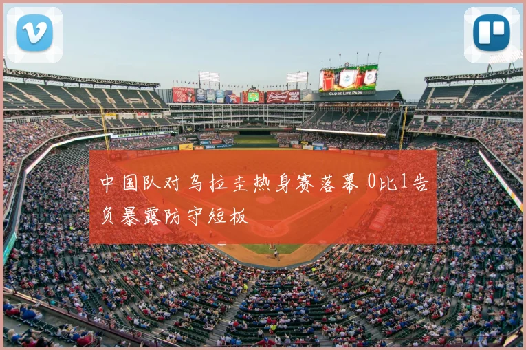 中国队对乌拉圭热身赛落幕 0比1告负暴露防守短板