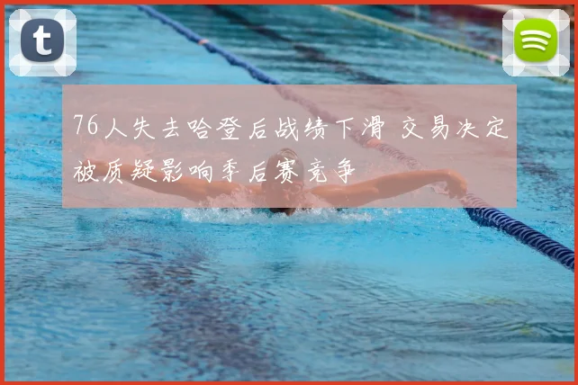 76人失去哈登后战绩下滑 交易决定被质疑影响季后赛竞争