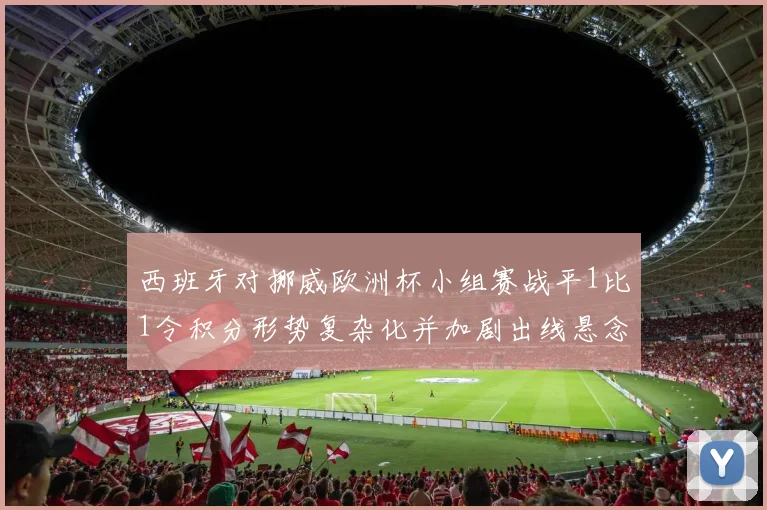 西班牙对挪威欧洲杯小组赛战平1比1令积分形势复杂化并加剧出线悬念