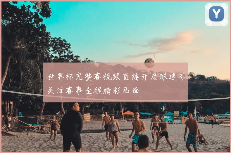 世界杯完整赛视频直播开启球迷可关注赛事全程精彩画面