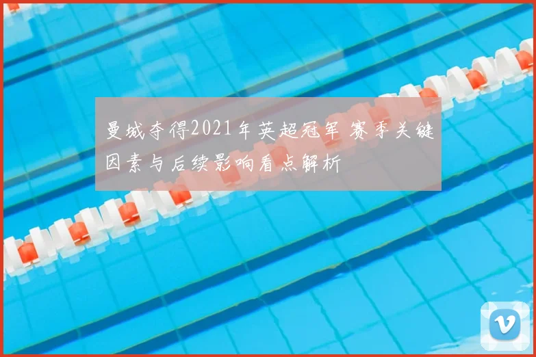 曼城夺得2021年英超冠军 赛季关键因素与后续影响看点解析