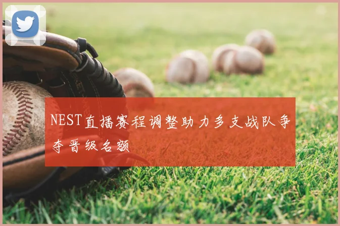 NEST直播赛程调整助力多支战队争夺晋级名额
