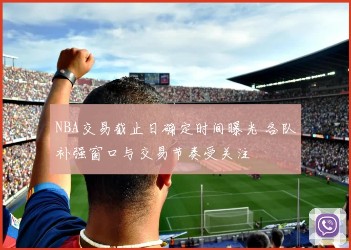 NBA交易截止日确定时间曝光 各队补强窗口与交易节奏受关注