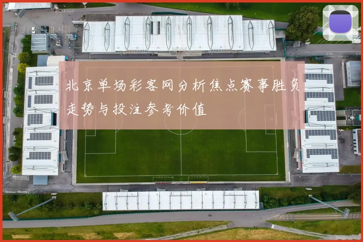 北京单场彩客网分析焦点赛事胜负走势与投注参考价值