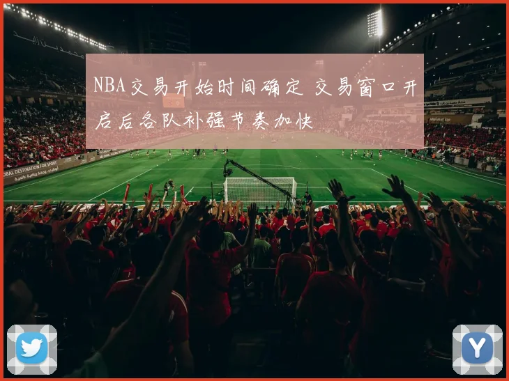NBA交易开始时间确定 交易窗口开启后各队补强节奏加快