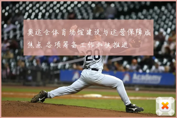 奥运会体育场馆建设与运营保障成焦点 各项筹备工作加快推进