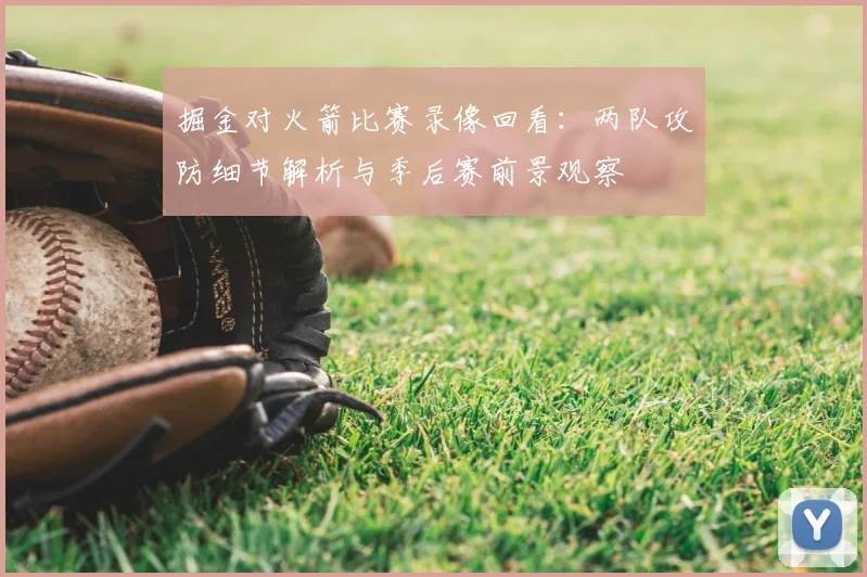 掘金对火箭比赛录像回看：两队攻防细节解析与季后赛前景观察