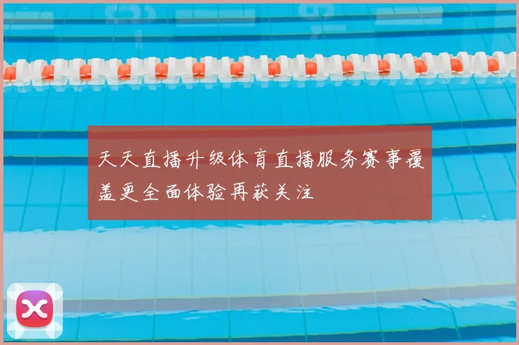 天天直播升级体育直播服务赛事覆盖更全面体验再获关注