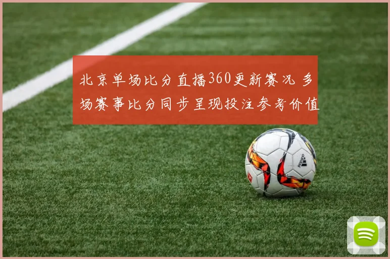 北京单场比分直播360更新赛况 多场赛事比分同步呈现投注参考价值提升