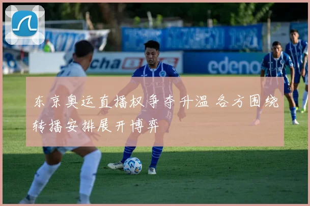 东京奥运直播权争夺升温 各方围绕转播安排展开博弈