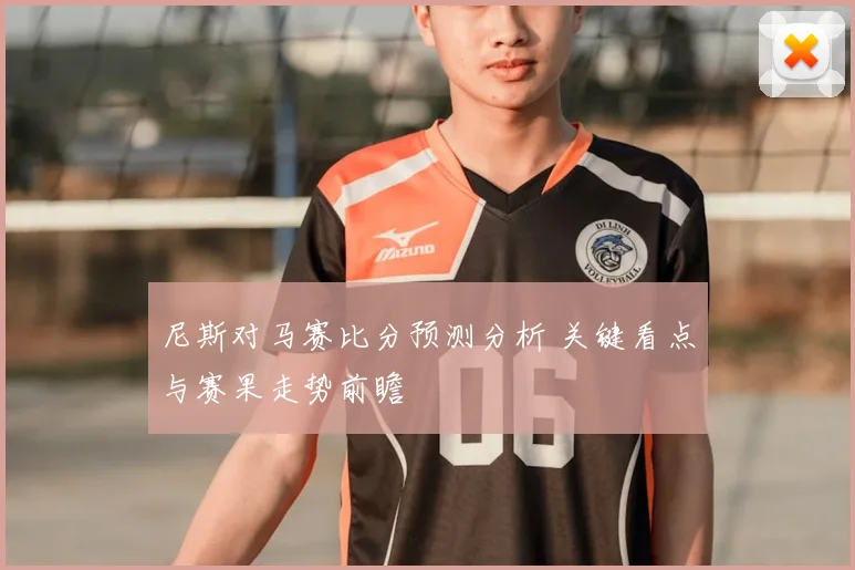 尼斯对马赛比分预测分析 关键看点与赛果走势前瞻