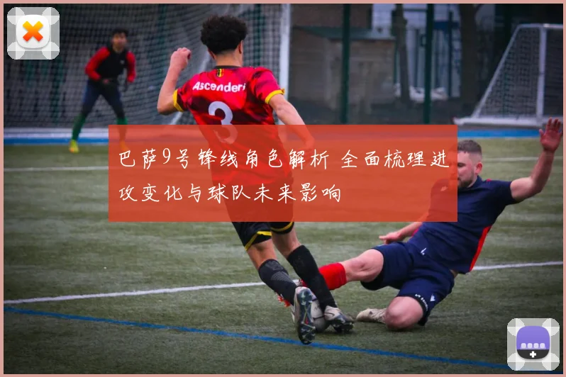 巴萨9号锋线角色解析 全面梳理进攻变化与球队未来影响