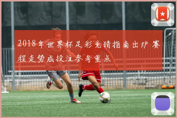 2018年世界杯足彩竞猜指南出炉 赛程走势成投注参考重点