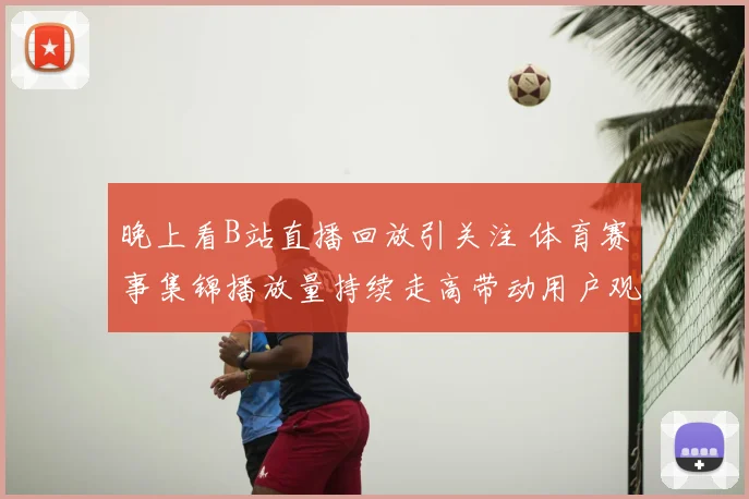 晚上看B站直播回放引关注 体育赛事集锦播放量持续走高带动用户观看热度