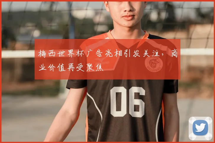 梅西世界杯广告亮相引发关注，商业价值再受聚焦