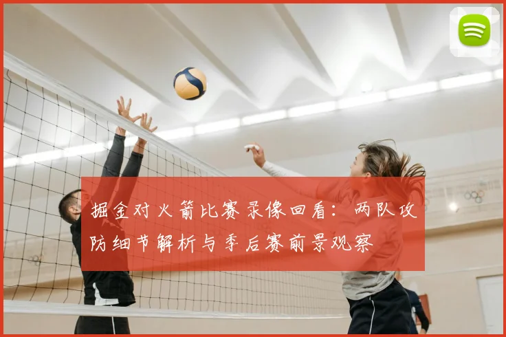 掘金对火箭比赛录像回看：两队攻防细节解析与季后赛前景观察