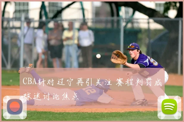 CBA针对辽宁再引关注 赛程判罚成球迷讨论焦点