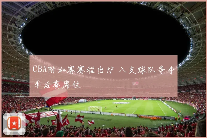 CBA附加赛赛程出炉 八支球队争夺季后赛席位