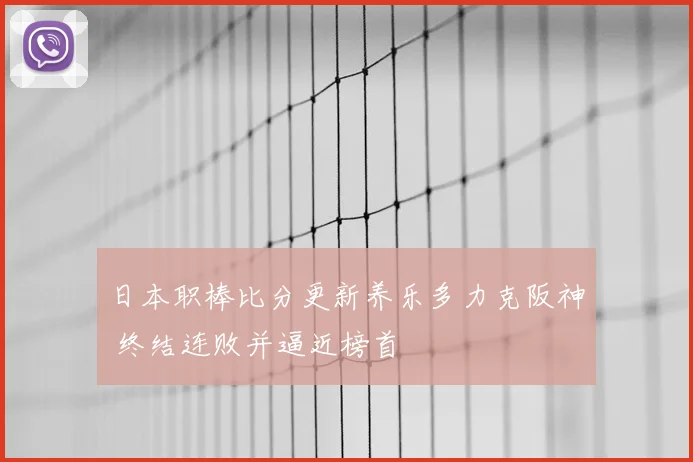日本职棒比分更新养乐多力克阪神 终结连败并逼近榜首