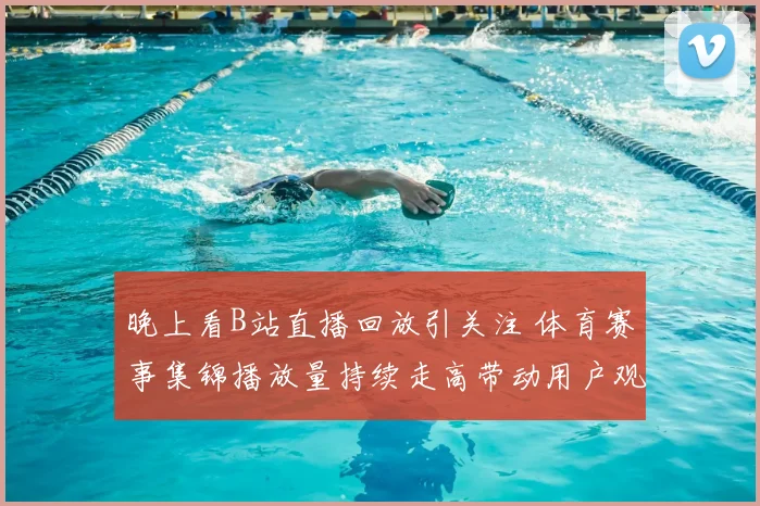 晚上看B站直播回放引关注 体育赛事集锦播放量持续走高带动用户观看热度