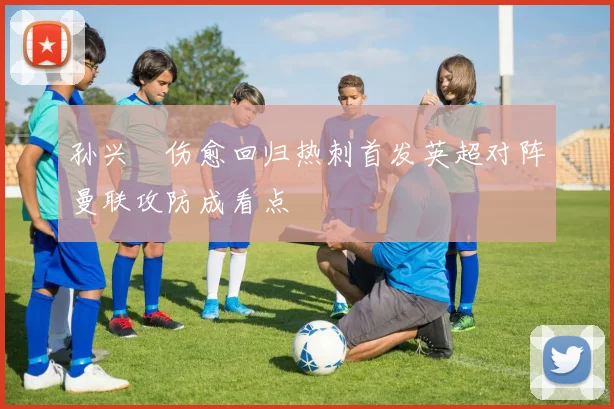 孙兴慜伤愈回归热刺首发英超对阵曼联攻防成看点