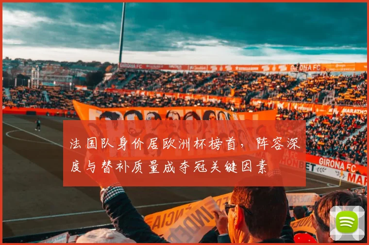 法国队身价居欧洲杯榜首,阵容深度与替补质量成夺冠关键因素