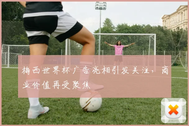 梅西世界杯广告亮相引发关注，商业价值再受聚焦