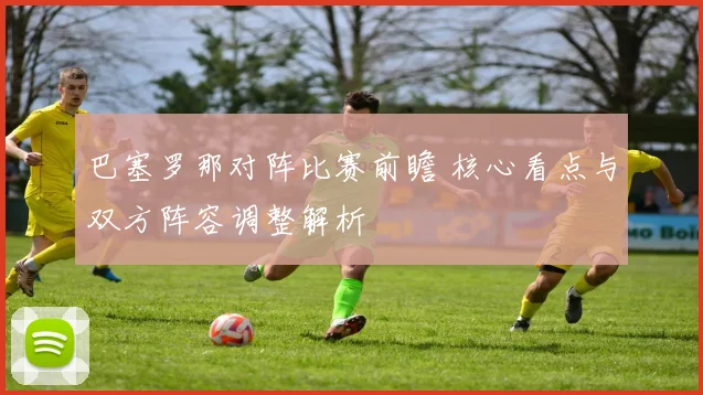 巴塞罗那对阵比赛前瞻 核心看点与双方阵容调整解析