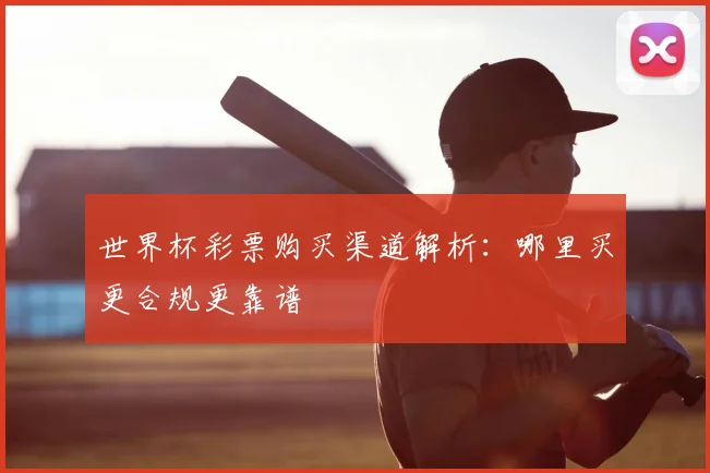 世界杯彩票购买渠道解析：哪里买更合规更靠谱