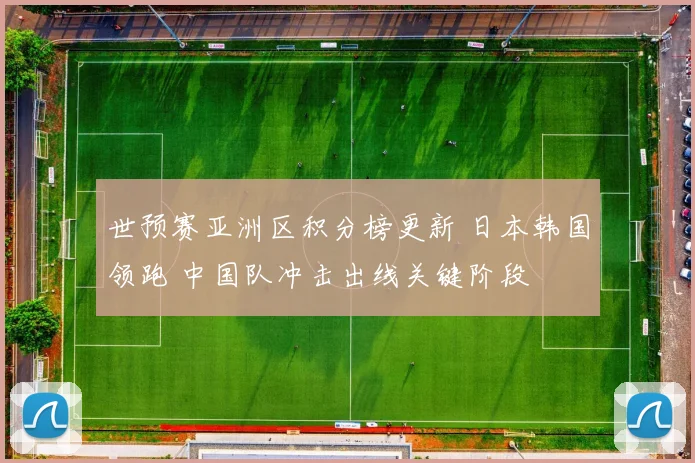 世预赛亚洲区积分榜更新 日本韩国领跑 中国队冲击出线关键阶段
