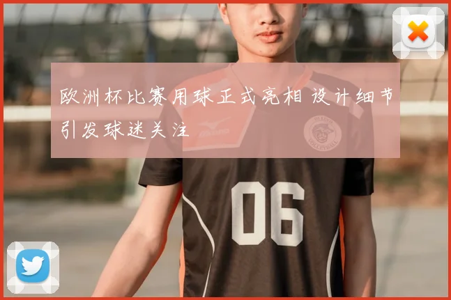 欧洲杯比赛用球正式亮相 设计细节引发球迷关注