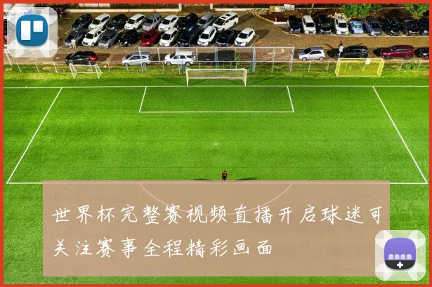 世界杯完整赛视频直播开启球迷可关注赛事全程精彩画面