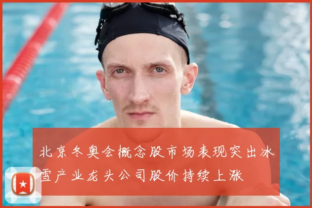 北京冬奥会概念股市场表现突出冰雪产业龙头公司股价持续上涨