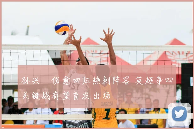 孙兴慜伤愈回归热刺阵容 英超争四关键战有望首发出场
