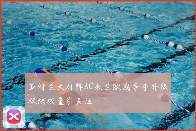 亚特兰大对阵AC米兰欧战争夺升级双线较量引关注