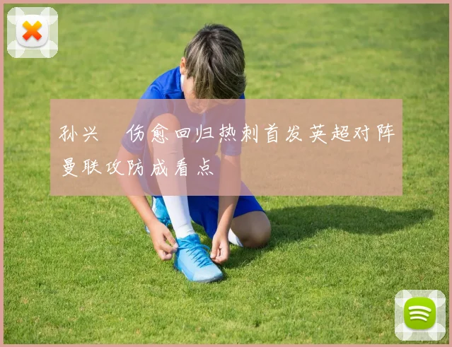 孙兴慜伤愈回归热刺首发英超对阵曼联攻防成看点