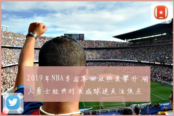 2019年NBA季后赛回放热度攀升 湖人勇士经典对决成球迷关注焦点