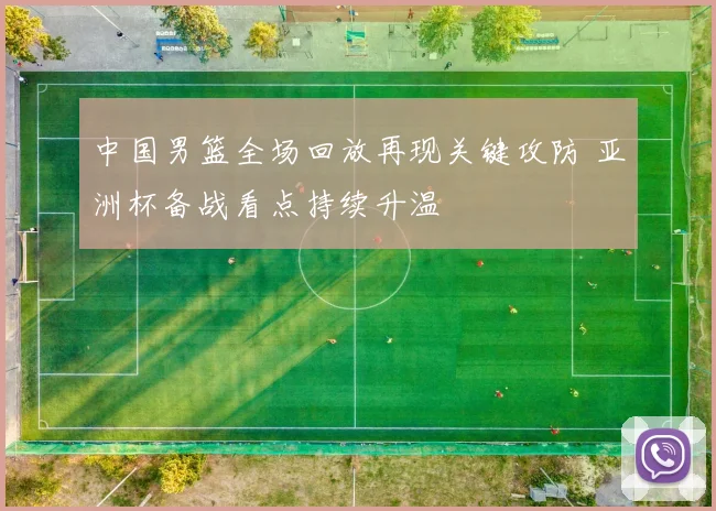 中国男篮全场回放再现关键攻防 亚洲杯备战看点持续升温