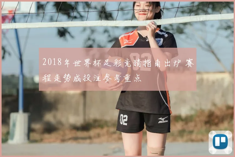 2018年世界杯足彩竞猜指南出炉 赛程走势成投注参考重点