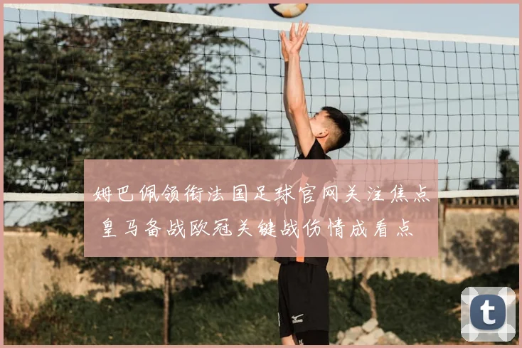 姆巴佩领衔法国足球官网关注焦点 皇马备战欧冠关键战伤情成看点