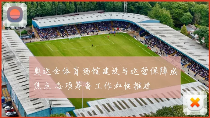 奥运会体育场馆建设与运营保障成焦点 各项筹备工作加快推进