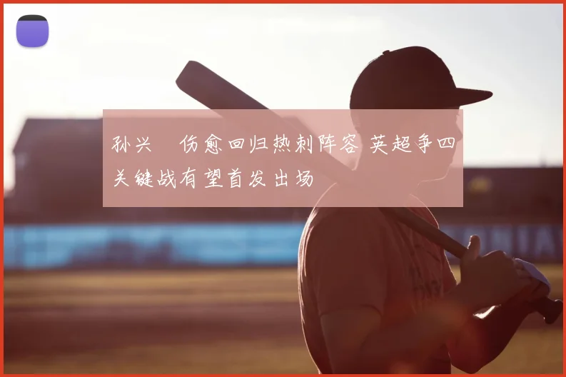 孙兴慜伤愈回归热刺阵容 英超争四关键战有望首发出场